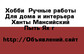 Хобби. Ручные работы Для дома и интерьера. Ханты-Мансийский,Пыть-Ях г.